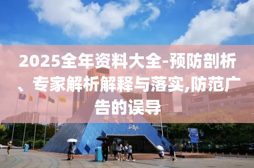 2025全年資料大全-預防剖析、專家解析解釋與落實,防范廣告的誤導