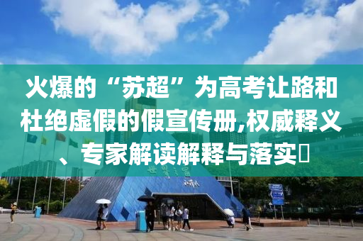 火爆的“蘇超”為高考讓路和杜絕虛假的假宣傳冊(cè),權(quán)威釋義、專家解讀解釋與落實(shí)?