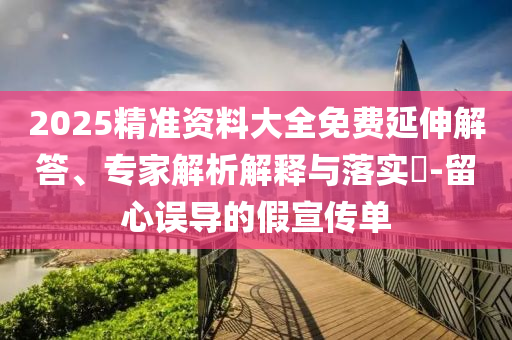 2025精準資料大全免費延伸解答、專家解析解釋與落實?-留心誤導的假宣傳單