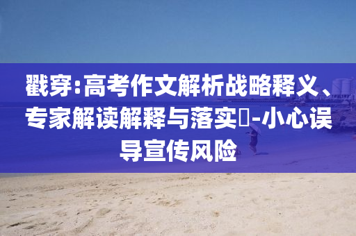 戳穿:高考作文解析戰(zhàn)略釋義、專家解讀解釋與落實(shí)?-小心誤導(dǎo)宣傳風(fēng)險(xiǎn)