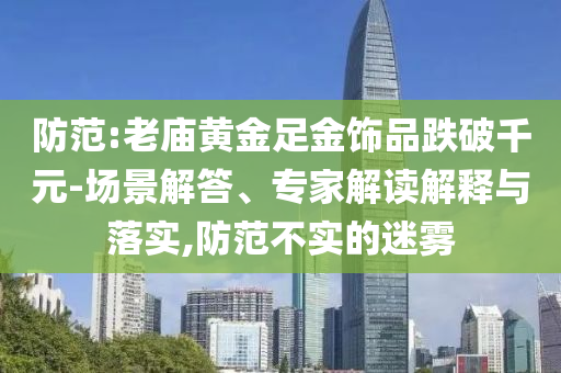 防范:老廟黃金足金飾品跌破千元-場景解答、專家解讀解釋與落實,防范不實的迷霧