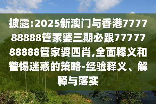 披露:2025新澳門與香港777788888管家婆三期必跟7777788888管家婆四肖,全面釋義和警惕迷惑的策略-經(jīng)驗(yàn)釋義、解釋與落實(shí)
