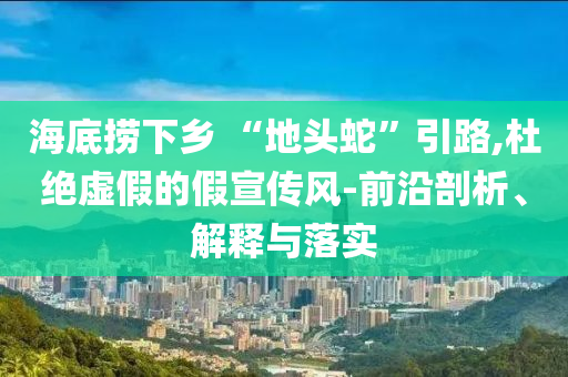 海底撈下鄉 “地頭蛇”引路,杜絕虛假的假宣傳風-前沿剖析、解釋與落實