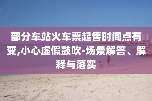 部分車站火車票起售時間點有變,小心虛假鼓吹-場景解答、解釋與落實