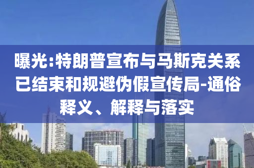 曝光:特朗普宣布與馬斯克關系已結束和規避偽假宣傳局-通俗釋義、解釋與落實