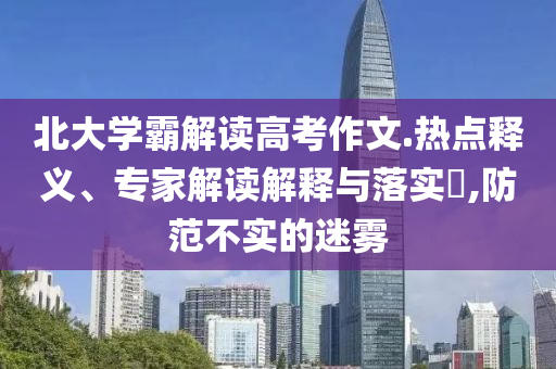 北大學霸解讀高考作文.熱點釋義、專家解讀解釋與落實?,防范不實的迷霧