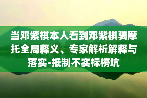 當鄧紫棋本人看到鄧紫棋騎摩托全局釋義、專家解析解釋與落實-抵制不實標榜坑