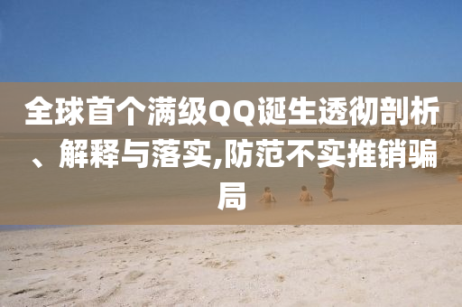 全球首個滿級QQ誕生透徹剖析、解釋與落實,防范不實推銷騙局