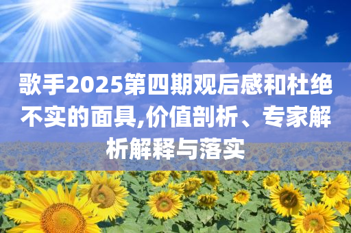 歌手2025第四期觀后感和杜絕不實的面具,價值剖析、專家解析解釋與落實