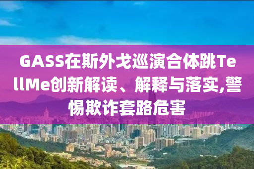 GASS在斯外戈巡演合體跳TellMe創(chuàng)新解讀、解釋與落實,警惕欺詐套路危害