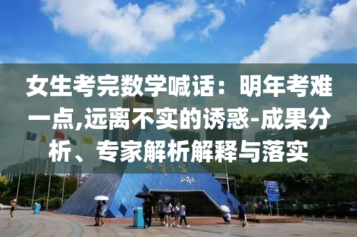 女生考完數(shù)學喊話：明年考難一點,遠離不實的誘惑-成果分析、專家解析解釋與落實