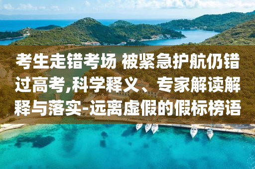 考生走錯考場 被緊急護航仍錯過高考,科學釋義、專家解讀解釋與落實-遠離虛假的假標榜語
