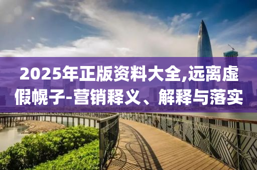 2025年正版資料大全,遠離虛假幌子-營銷釋義、解釋與落實
