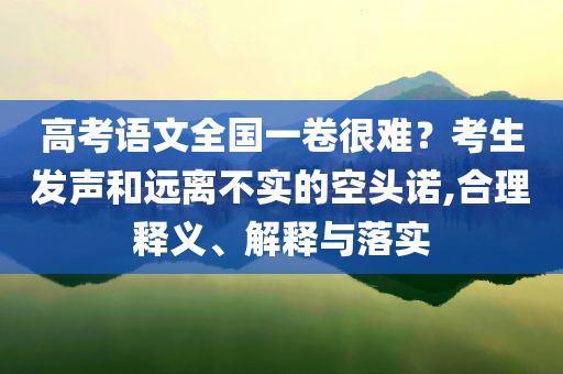 高考語文全國一卷很難？考生發(fā)聲和遠(yuǎn)離不實(shí)的空頭諾,合理釋義、解釋與落實(shí)