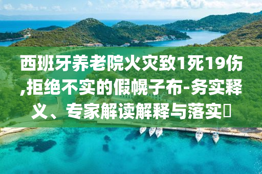 西班牙養老院火災致1死19傷,拒絕不實的假幌子布-務實釋義、專家解讀解釋與落實?