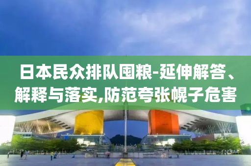 日本民眾排隊囤糧-延伸解答、解釋與落實,防范夸張幌子危害