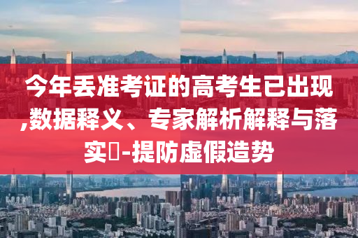 今年丟準考證的高考生已出現,數據釋義、專家解析解釋與落實?-提防虛假造勢