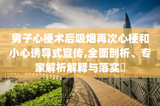 男子心梗術(shù)后吸煙再次心梗和小心誘導(dǎo)式宣傳,全面剖析、專家解析解釋與落實(shí)?