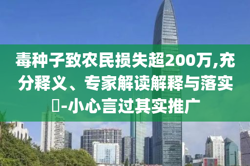 毒種子致農民損失超200萬,充分釋義、專家解讀解釋與落實?-小心言過其實推廣