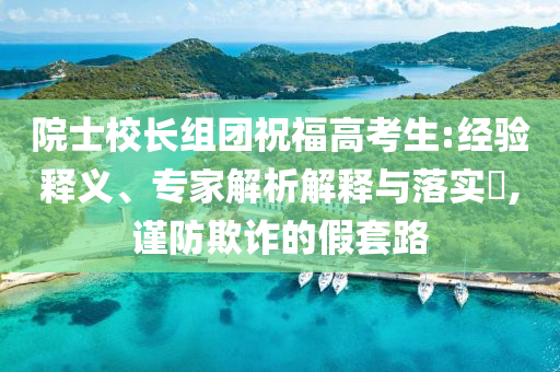 院士校長組團祝福高考生:經驗釋義、專家解析解釋與落實?,謹防欺詐的假套路