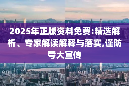 2025年正版資料免費(fèi):精選解析、專家解讀解釋與落實(shí),謹(jǐn)防夸大宣傳