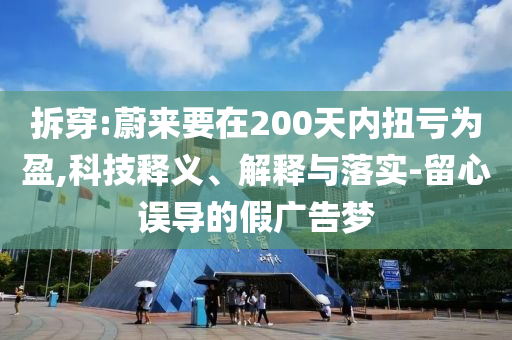 拆穿:蔚來要在200天內扭虧為盈,科技釋義、解釋與落實-留心誤導的假廣告夢