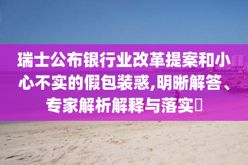 瑞士公布銀行業改革提案和小心不實的假包裝惑,明晰解答、專家解析解釋與落實?