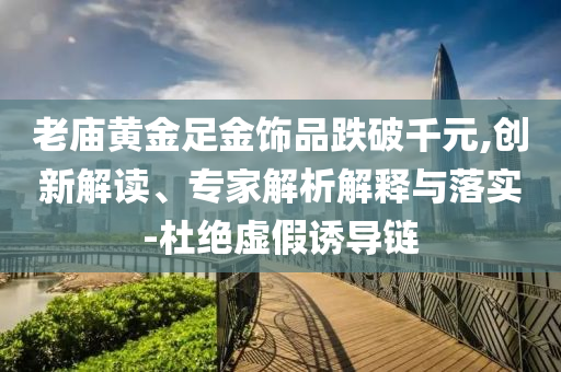 老廟黃金足金飾品跌破千元,創新解讀、專家解析解釋與落實-杜絕虛假誘導鏈