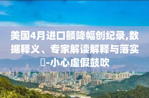 美國4月進口額降幅創紀錄,數據釋義、專家解讀解釋與落實?-小心虛假鼓吹