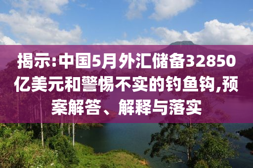揭示:中國5月外匯儲備32850億美元和警惕不實的釣魚鉤,預案解答、解釋與落實