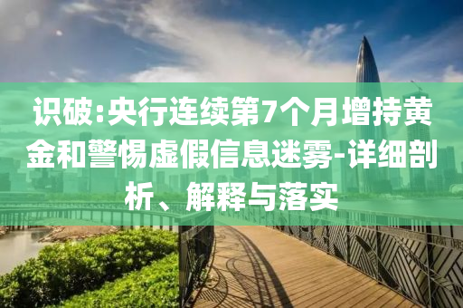 識破:央行連續第7個月增持黃金和警惕虛假信息迷霧-詳細剖析、解釋與落實
