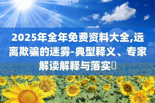 2025年全年免費資料大全,遠離欺騙的迷霧-典型釋義、專家解讀解釋與落實?