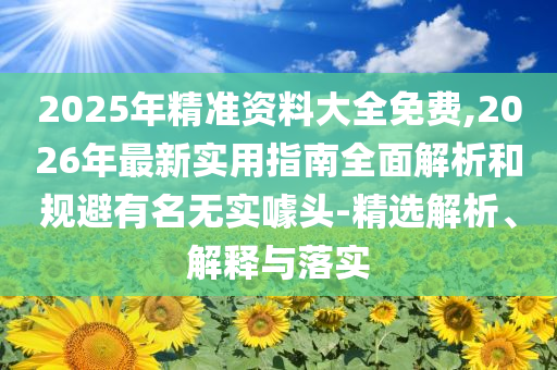 2025年精準資料大全免費,2026年最新實用指南全面解析和規避有名無實噱頭-精選解析、解釋與落實
