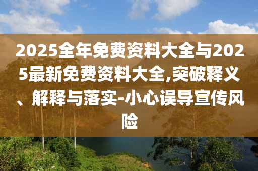 2025全年免費資料大全與2025最新免費資料大全,突破釋義、解釋與落實-小心誤導宣傳風險