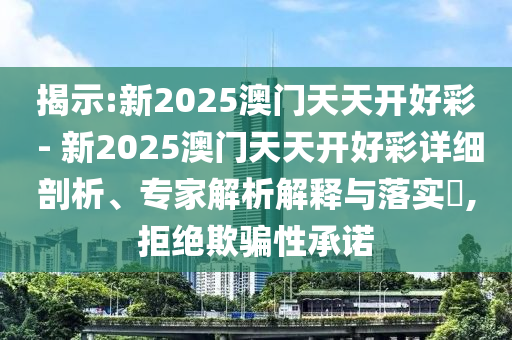 揭示:新2025澳門天天開好彩 - 新2025澳門天天開好彩詳細剖析、專家解析解釋與落實?,拒絕欺騙性承諾