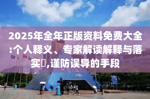 2025年全年正版資料免費大全:個人釋義、專家解讀解釋與落實?,謹防誤導的手段