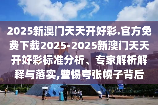2025新澳門天天開好彩.官方免費下載2025-2025新澳門天天開好彩標準分析、專家解析解釋與落實,警惕夸張幌子背后