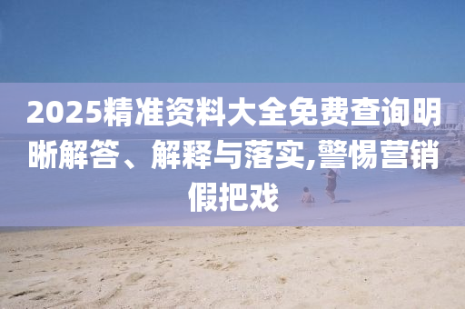 2025精準資料大全免費查詢明晰解答、解釋與落實,警惕營銷假把戲