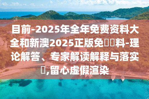 目前-2025年全年免費資料大全和新澳2025正版免費資料-理論解答、專家解讀解釋與落實?,留心虛假渲染