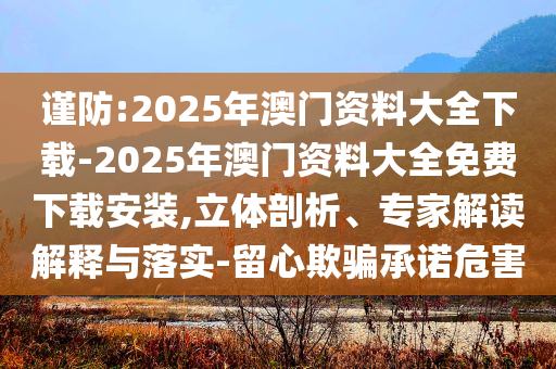 謹防:2025年澳門資料大全下載-2025年澳門資料大全免費下載安裝,立體剖析、專家解讀解釋與落實-留心欺騙承諾危害