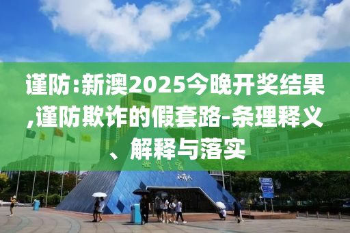謹防:新澳2025今晚開獎結果,謹防欺詐的假套路-條理釋義、解釋與落實