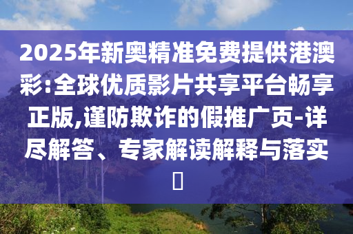 2025年新奧精準免費提供港澳彩:全球優質影片共享平臺暢享正版,謹防欺詐的假推廣頁-詳盡解答、專家解讀解釋與落實?