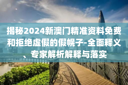 揭秘2024新澳門精準資料免費和拒絕虛假的假幌子-全面釋義、專家解析解釋與落實