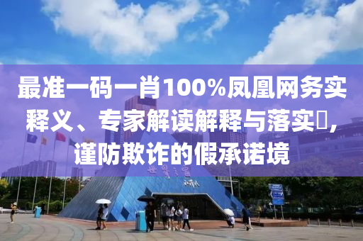最準一碼一肖100%鳳凰網務實釋義、專家解讀解釋與落實?,謹防欺詐的假承諾境