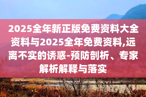 2025全年新正版免費資料大全資料與2025全年免費資料,遠離不實的誘惑-預防剖析、專家解析解釋與落實