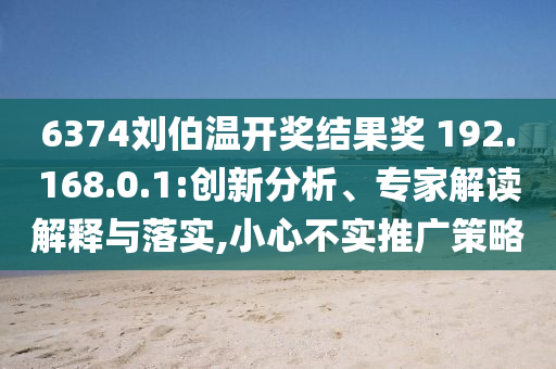 6374劉伯溫開獎結果獎?192.168.0.1:創新分析、專家解讀解釋與落實,小心不實推廣策略