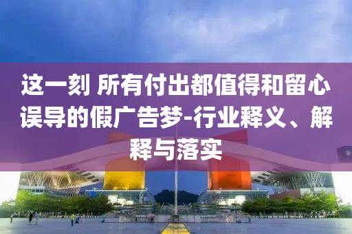 這一刻 所有付出都值得和留心誤導的假廣告夢-行業釋義、解釋與落實