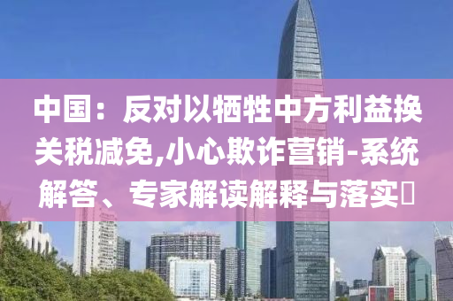 中國：反對以犧牲中方利益換關稅減免,小心欺詐營銷-系統解答、專家解讀解釋與落實?