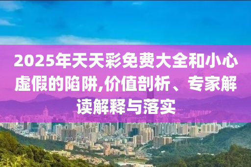 2025年天天彩免費大全和小心虛假的陷阱,價值剖析、專家解讀解釋與落實
