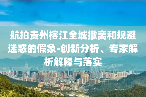 航拍貴州榕江全城撤離和規避迷惑的假象-創新分析、專家解析解釋與落實
